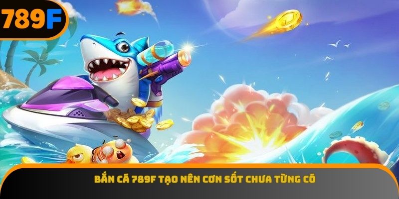 Bắn cá 789F tạo nên cơn sốt chưa từng có