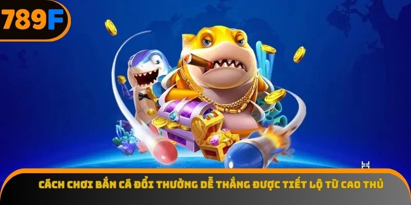 Cách chơi bắn cá đổi thưởng dễ thắng