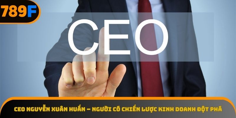 CEO Nguyễn Xuân Huấn – người có chiến lược kinh doanh đột phá