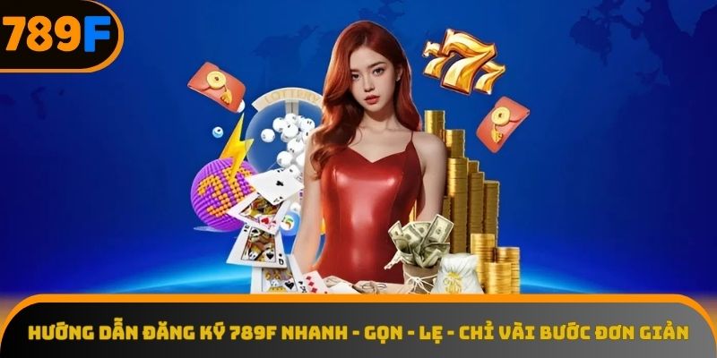 Quy trình đăng ký 789F siêu tốc, dễ dàng trong tầm tay