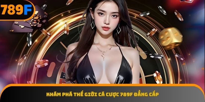 Giới thiệu 789F - nơi quy tụ hàng loạt trò chơi cá cược đình đám