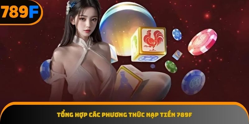 Khám phá đa dạng các kênh nạp tiền 789F linh hoạt