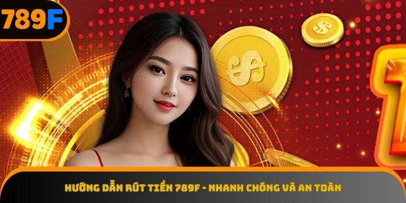 Các bước thực hiện rút tiền 789F chỉ trong tích tắc